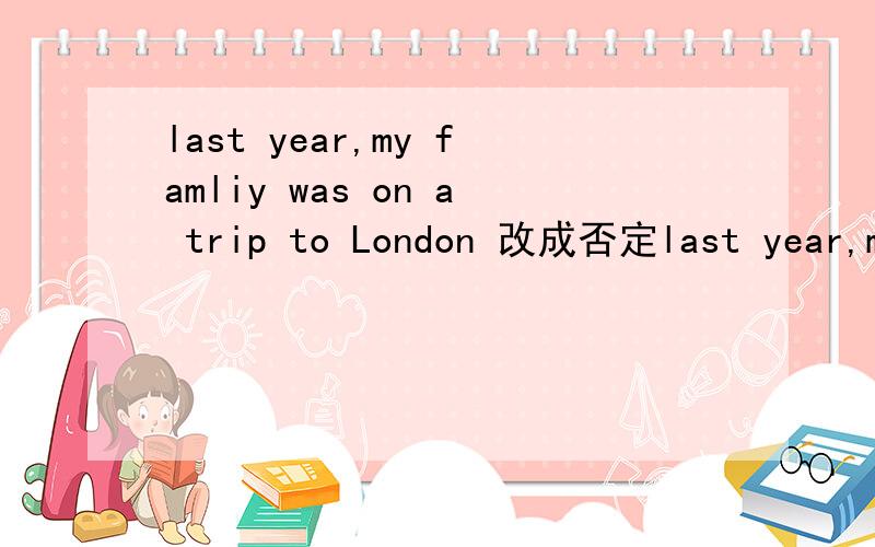 last year,my famliy was on a trip to London 改成否定last year,my famliy was on a trip to London 改成否定句和一般疑问句