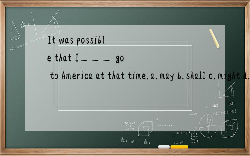 It was possible that I___ go to America at that time.a.may b.shall c.might d.shoulda.mayb.shall c.might d.should我只知道BC不对..A、D怎么选?why?