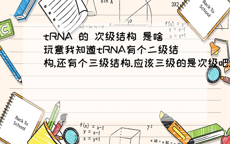 tRNA 的 次级结构 是啥玩意我知道tRNA有个二级结构,还有个三级结构.应该三级的是次级吧.还有,可不可以讲详细点阿.