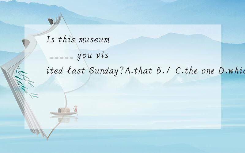 Is this museum _____ you visited last Sunday?A.that B./ C.the one D.which 为什么不可以选A.that呢,我将感激不尽!that不是相当于which或者who吗?