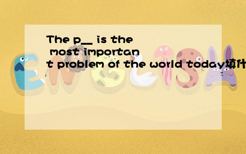 The p__ is the most important problem of the world today填什么