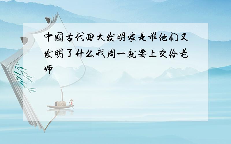 中国古代四大发明家是谁他们又发明了什么我周一就要上交给老师
