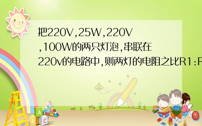 把220V,25W,220V,100W的两只灯泡,串联在220v的电路中,则两灯的电阻之比R1:R2是 两灯的实际功率.