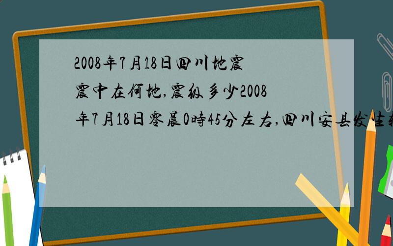2008年7月18日四川地震震中在何地,震级多少2008年7月18日零晨0时45分左右,四川安县发生较强地震,不知震中在何地,震级多少?