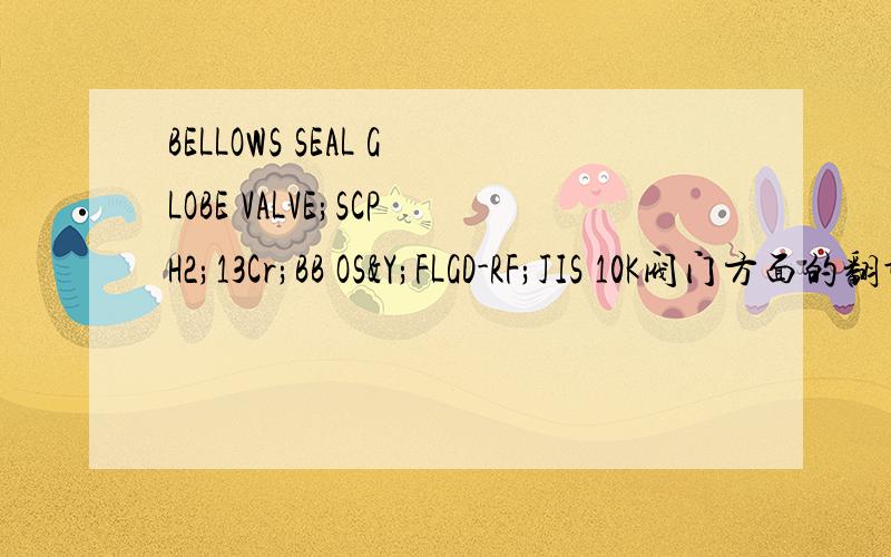BELLOWS SEAL GLOBE VALVE;SCPH2;13Cr;BB OS&Y;FLGD-RF;JIS 10K阀门方面的翻译,.