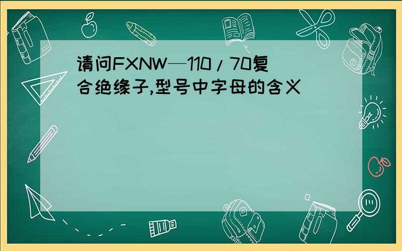 请问FXNW—110/70复合绝缘子,型号中字母的含义