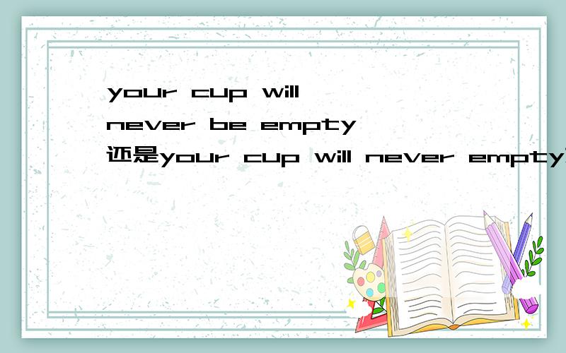 your cup will never be empty还是your cup will never empty如果是your cup will never empty的话不是没有谓语吗？还是empty在这里作动词用？