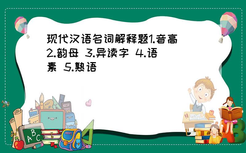 现代汉语名词解释题1.音高 2.韵母 3.异读字 4.语素 5.熟语