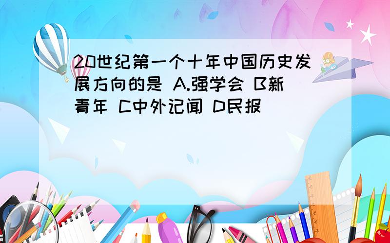 20世纪第一个十年中国历史发展方向的是 A.强学会 B新青年 C中外记闻 D民报