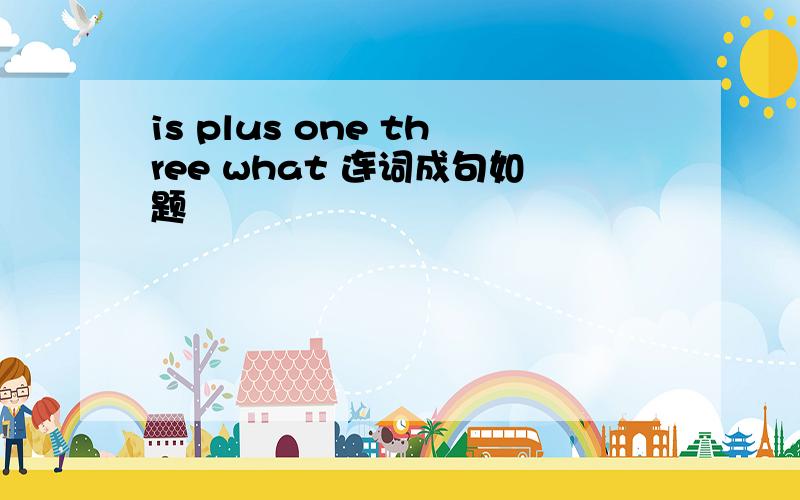 is plus one three what 连词成句如题