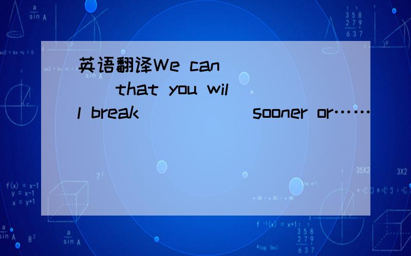 英语翻译We can______that you will break______sooner or……