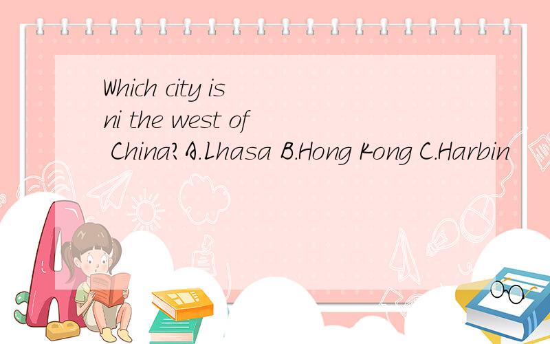 Which city is ni the west of China?A.Lhasa B.Hong Kong C.Harbin