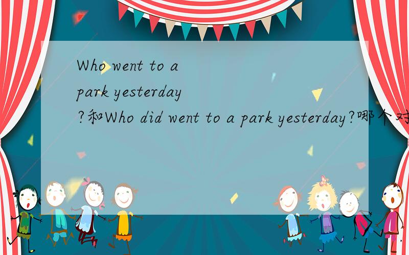 Who went to a park yesterday?和Who did went to a park yesterday?哪个对?为什么?应该是Who went to a park yesterday?和Who did go to a park yesterday?哪个对？为什么？