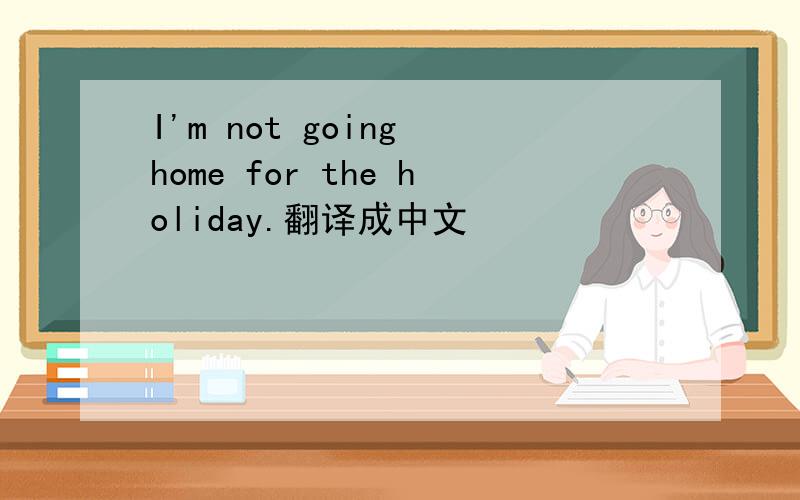 I'm not going home for the holiday.翻译成中文