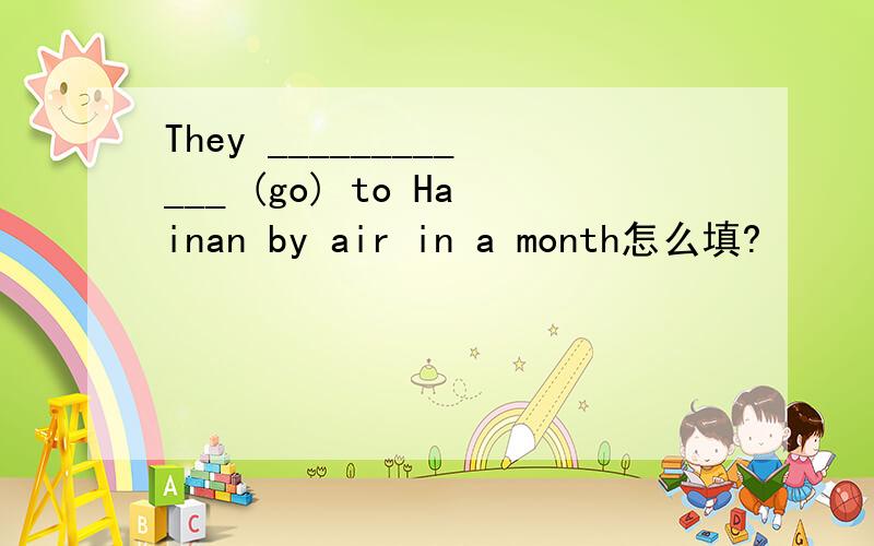 They ____________ (go) to Hainan by air in a month怎么填?