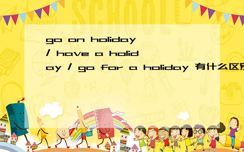 go on holiday / have a holiday / go for a holiday 有什么区别?