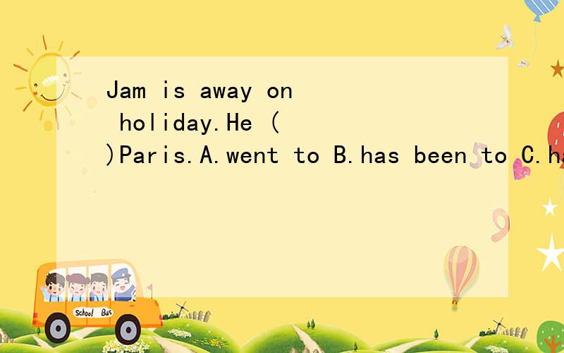 Jam is away on holiday.He ( )Paris.A.went to B.has been to C.has gone to D.had been to