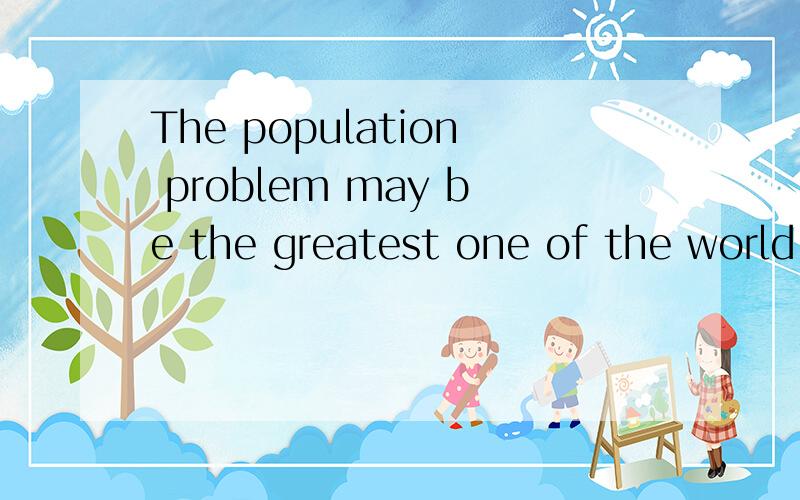 The population problem may be the greatest one of the world today短文