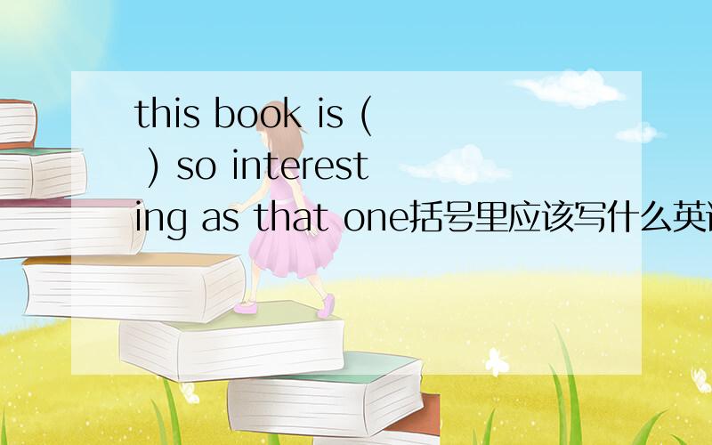 this book is ( ) so interesting as that one括号里应该写什么英语单词