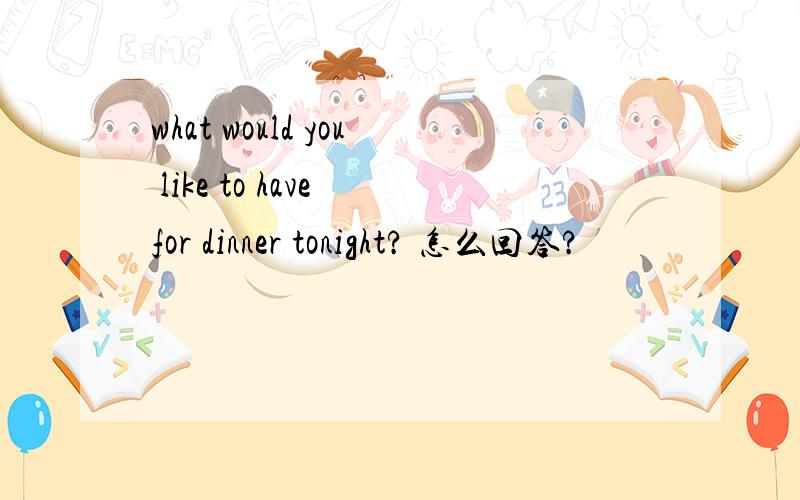 what would you like to have for dinner tonight? 怎么回答?