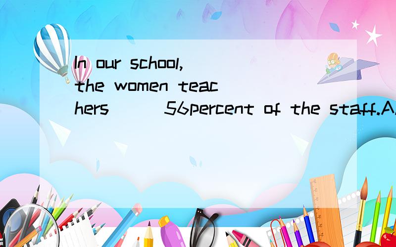 In our school,the women teachers___56percent of the staff.A.turn upB.stand forC.make upD.send upwhy详细的解释那几个词的意思,