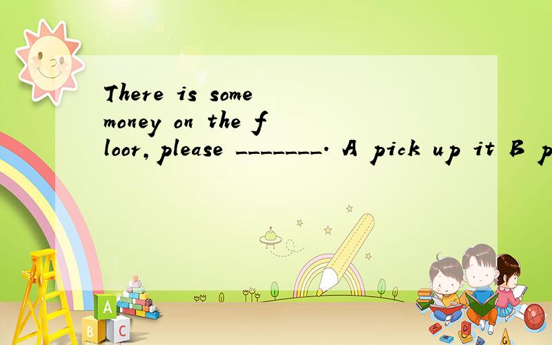 There is some money on the floor,please _______. A pick up it B pick them up C pick it up答案是C为什么