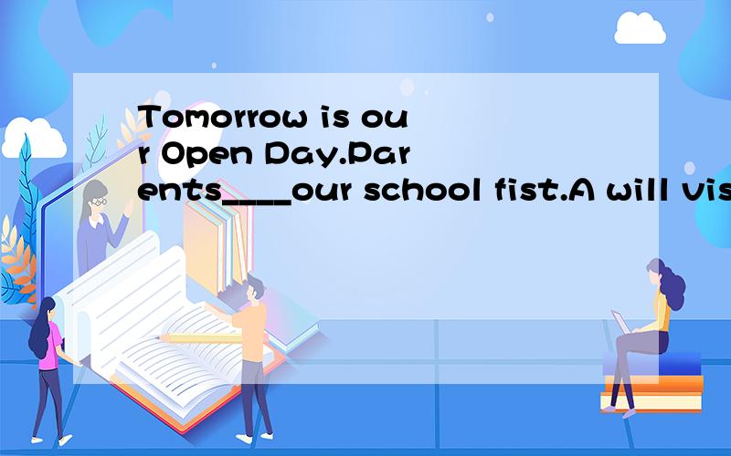 Tomorrow is our Open Day.Parents____our school fist.A will visit B visit C visited D are visiting