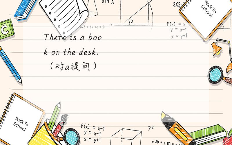 There is a book on the desk.（对a提问）