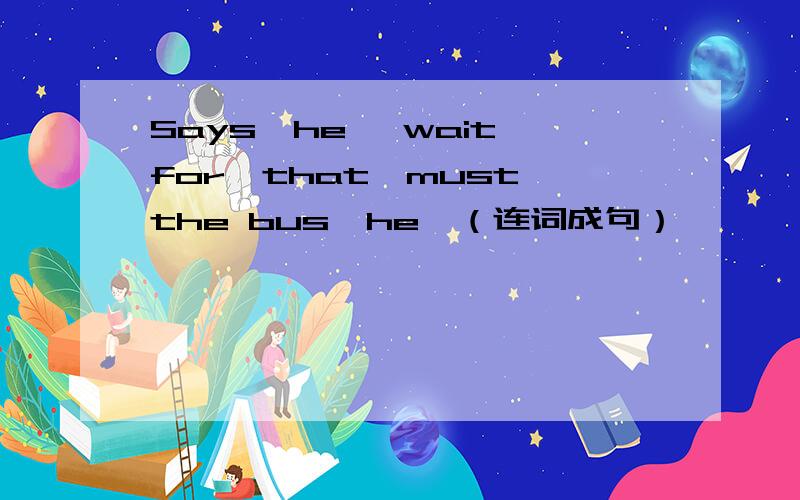 Says,he ,wait for,that,must,the bus,he,（连词成句）