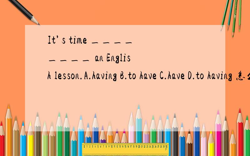 It’s time ________ an English lesson.A．having B．to have C．have D．to having 怎么选?为什么?