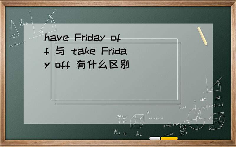 have Friday off 与 take Friday off 有什么区别