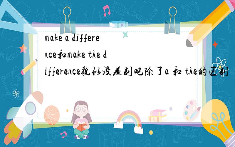 make a difference和make the difference貌似没差别吧除了a 和 the的区别