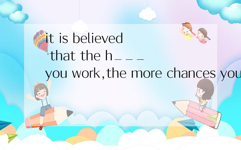 it is believed that the h___you work,the more chances you will make it!求解H开头的什么子母单词应该是什么的呢?