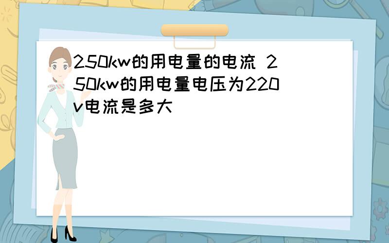 250kw的用电量的电流 250kw的用电量电压为220v电流是多大
