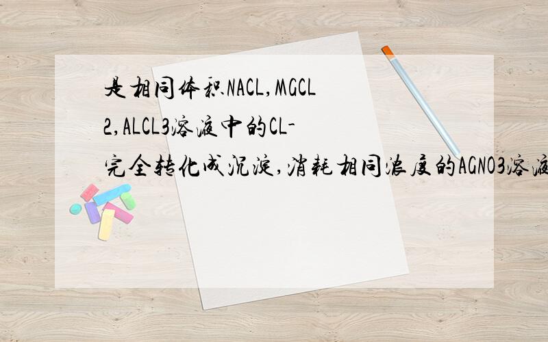 是相同体积NACL,MGCL2,ALCL3溶液中的CL-完全转化成沉淀,消耗相同浓度的AGNO3溶液的体积比为3：2：1,则原NACL,MGCL2,ALCL3溶液的物质的量浓度之比为A.1:2:3B.3:2:1C.9:3:1D.6:3:2