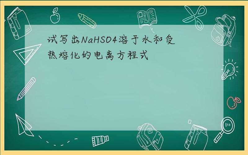 试写出NaHSO4溶于水和受热熔化的电离方程式