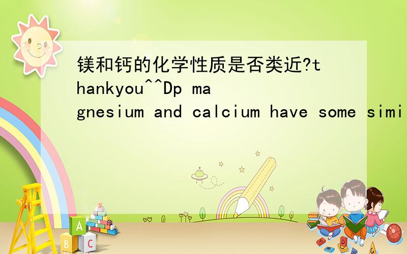 镁和钙的化学性质是否类近?thankyou^^Dp magnesium and calcium have some similar chemical propertoes?Explain your answer.