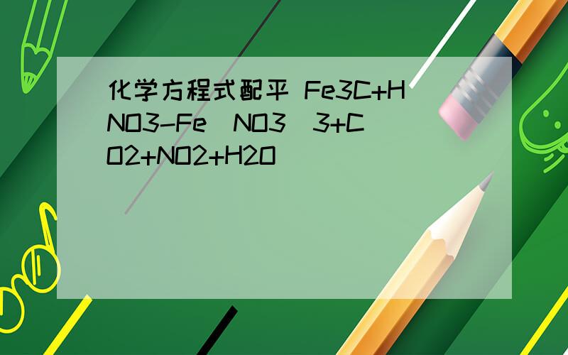 化学方程式配平 Fe3C+HNO3-Fe(NO3)3+CO2+NO2+H2O