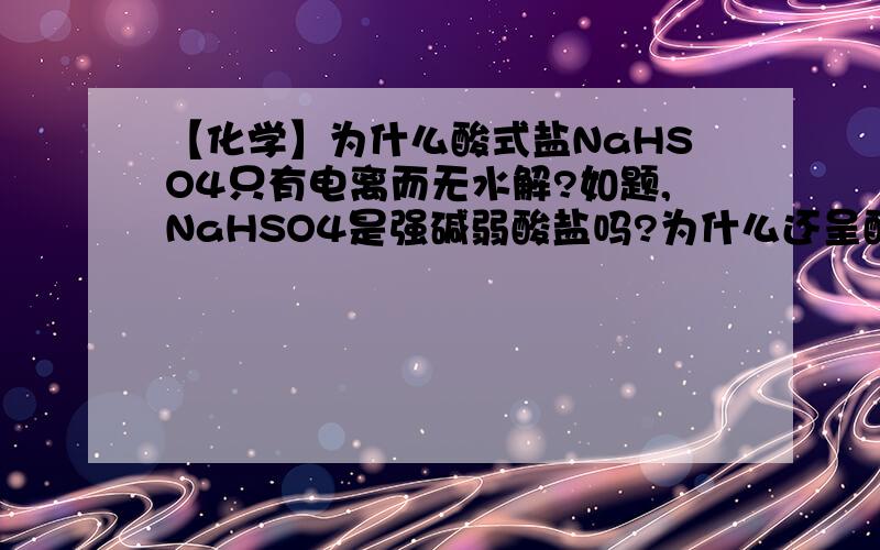 【化学】为什么酸式盐NaHSO4只有电离而无水解?如题,NaHSO4是强碱弱酸盐吗?为什么还呈酸性?