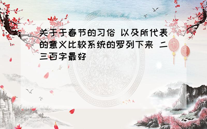 关于于春节的习俗 以及所代表的意义比较系统的罗列下来 二三百字最好
