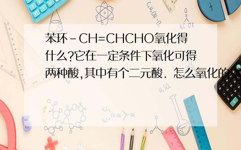 苯环-CH=CHCHO氧化得什么?它在一定条件下氧化可得两种酸,其中有个二元酸．怎么氧化的?就这样吧