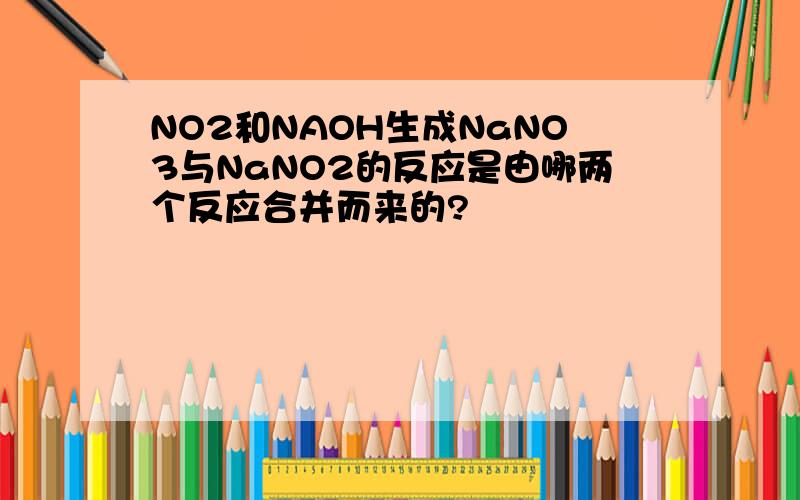 NO2和NAOH生成NaNO3与NaNO2的反应是由哪两个反应合并而来的?