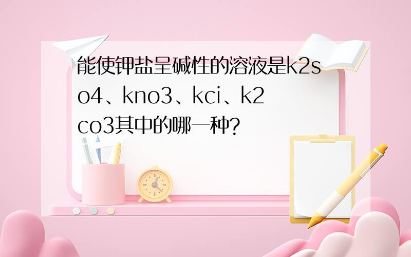 能使钾盐呈碱性的溶液是k2so4、kno3、kci、k2co3其中的哪一种?