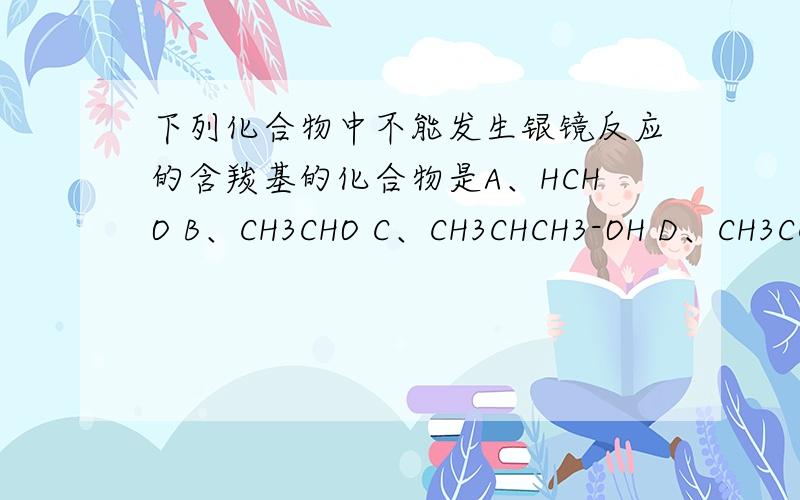 下列化合物中不能发生银镜反应的含羰基的化合物是A、HCHO B、CH3CHO C、CH3CHCH3-OH D、CH3CCH3=OC、CH3CH(-OH)CH3 D、CH3C(=O)CH3两组C和D的答案是为了表达清楚的写法.