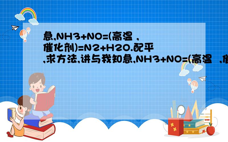 急,NH3+NO=(高温 ,催化剂)=N2+H2O.配平,求方法,讲与我知急,NH3+NO=(高温  ,催化剂)=N2+H2O.配平,求方法,讲与我知道.