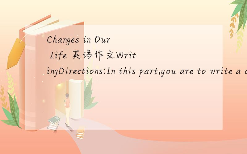 Changes in Our Life 英语作文WritingDirections:In this part,you are to write a composition of no less than 300 words about Changes in Our Life.You should write according to the outline given below.Outline:1.Many changes in our life2.The most impor