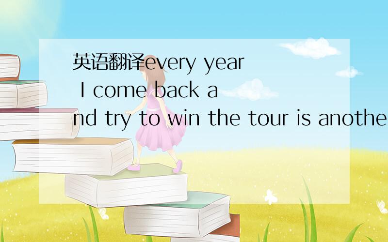 英语翻译every year I come back and try to win the tour is another year without illness