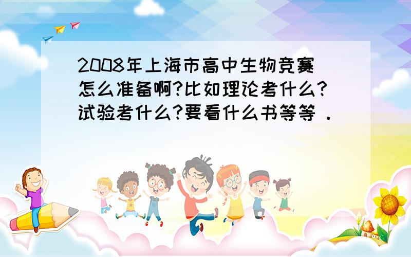 2008年上海市高中生物竞赛怎么准备啊?比如理论考什么?试验考什么?要看什么书等等 .