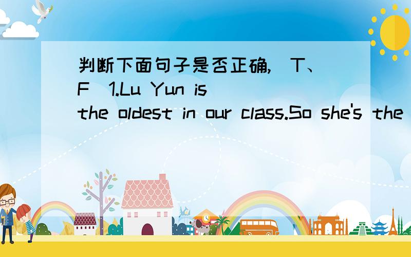 判断下面句子是否正确,（T、F）1.Lu Yun is the oldest in our class.So she's the tallest.( )2.Elephants are the biggest animals on land.Their noses are the longest in the world.( )3.The first month in a year is January and the last one is N