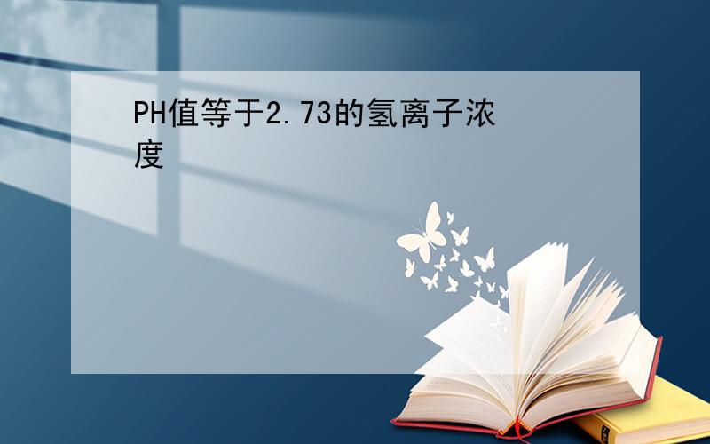 PH值等于2.73的氢离子浓度